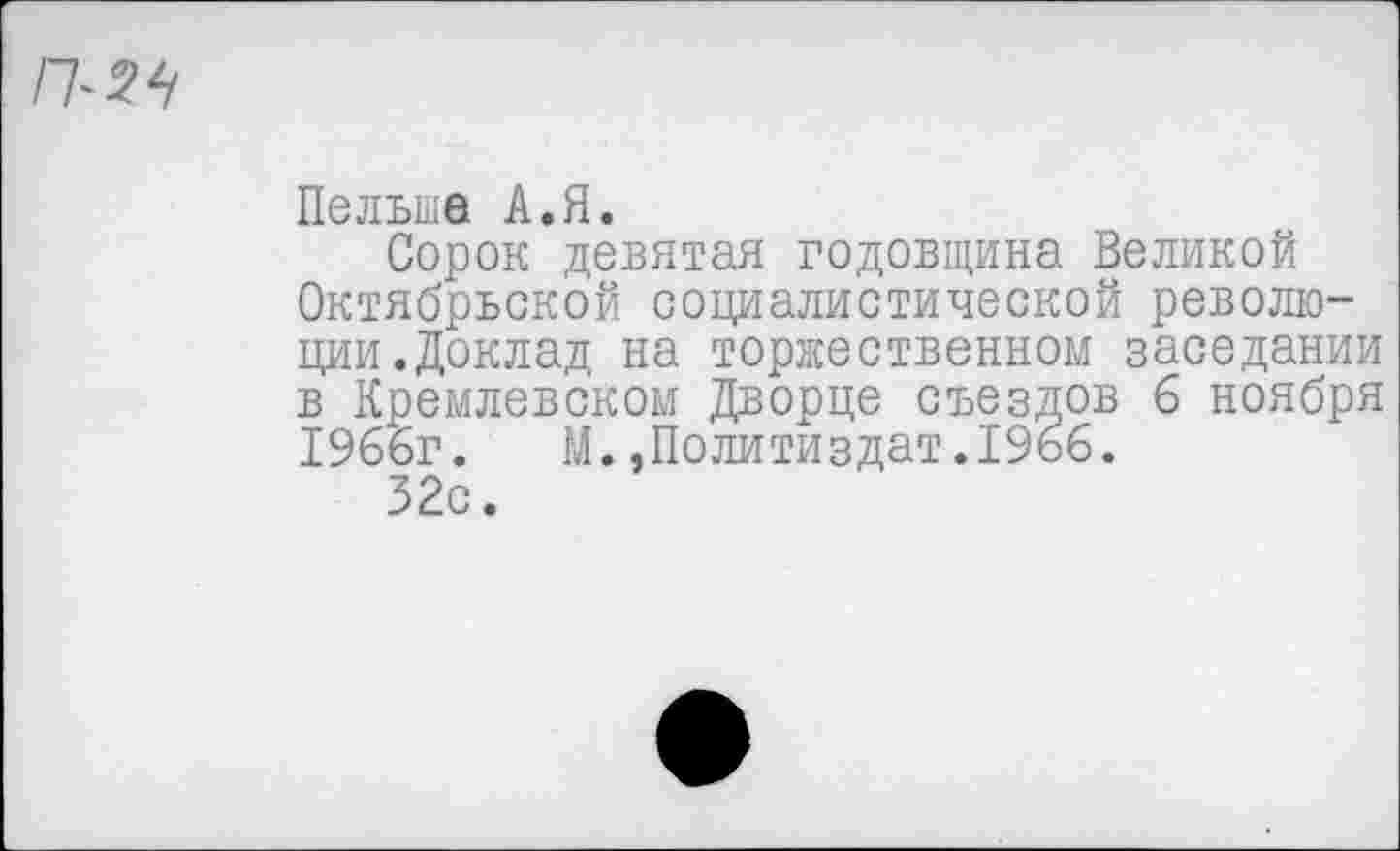 ﻿Пельше А.Я.
Сорок девятая годовщина Великой Октябрьской социалистической революции. Доклад на торжественном заседании в Кремлевском Дворце съездов б ноября 1966г. М..Политиздат.1966.
32с.